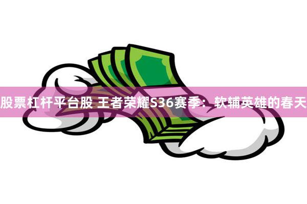 股票杠杆平台股 王者荣耀S36赛季：软辅英雄的春天
