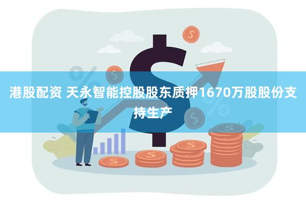 港股配资 天永智能控股股东质押1670万股股份支持生产