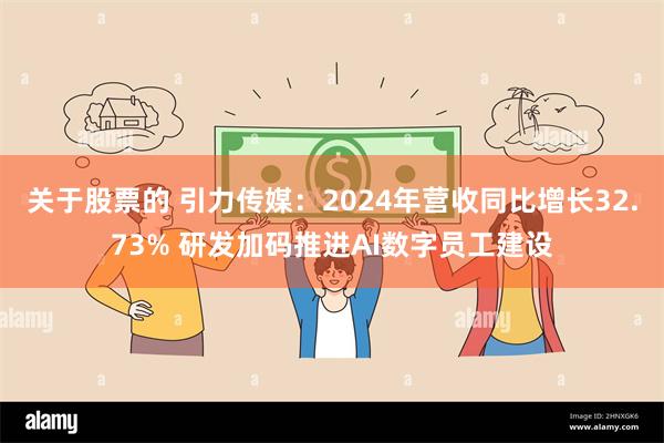 关于股票的 引力传媒：2024年营收同比增长32.73% 研发加码推进AI数字员工建设
