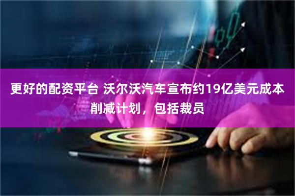 更好的配资平台 沃尔沃汽车宣布约19亿美元成本削减计划，包括裁员
