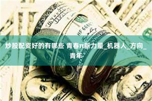 炒股配资好的有哪些 青春π新力量_机器人_方向_青年