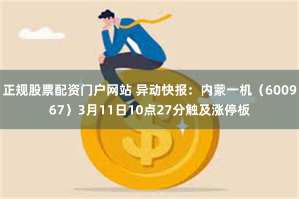 正规股票配资门户网站 异动快报：内蒙一机（600967）3月11日10点27分触及涨停板