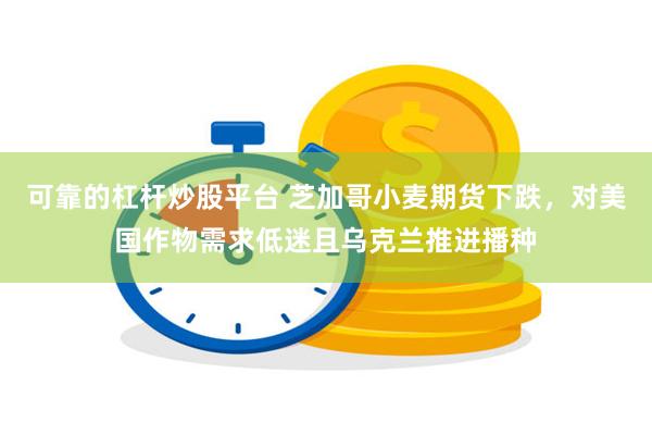 可靠的杠杆炒股平台 芝加哥小麦期货下跌，对美国作物需求低迷且乌克兰推进播种