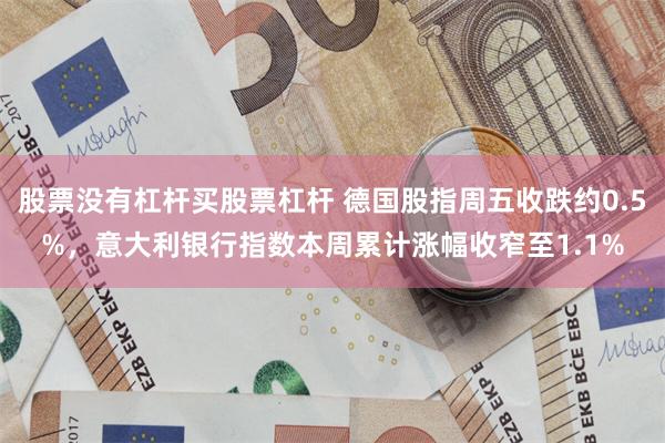 股票没有杠杆买股票杠杆 德国股指周五收跌约0.5%，意大利银行指数本周累计涨幅收窄至1.1%