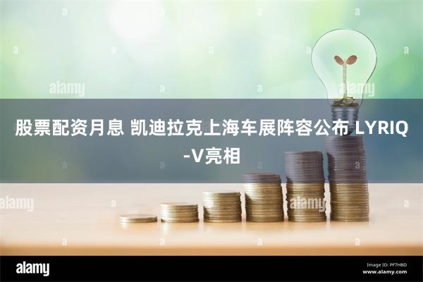 股票配资月息 凯迪拉克上海车展阵容公布 LYRIQ-V亮相