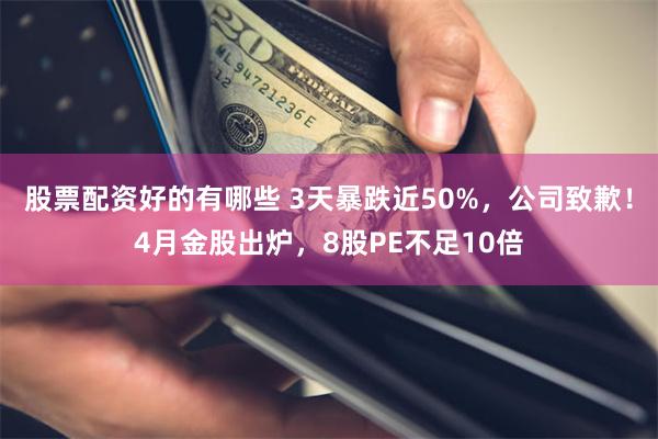 股票配资好的有哪些 3天暴跌近50%，公司致歉！4月金股出炉，8股PE不足10倍