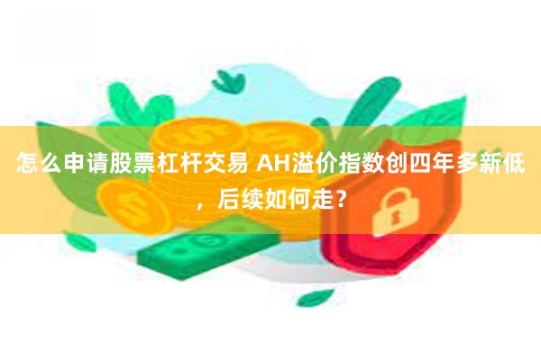 怎么申请股票杠杆交易 AH溢价指数创四年多新低，后续如何走？