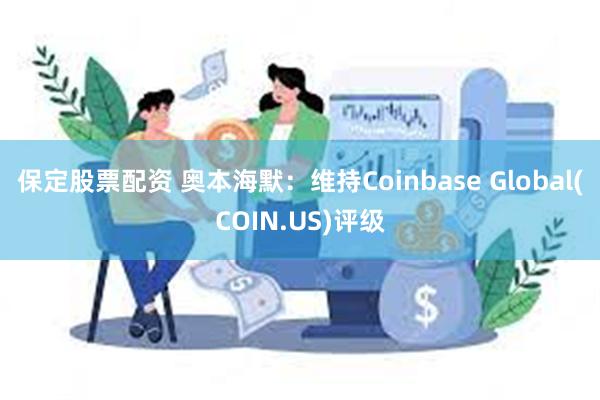 保定股票配资 奥本海默：维持Coinbase Global(COIN.US)评级