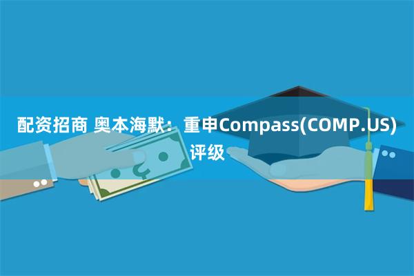 配资招商 奥本海默：重申Compass(COMP.US)评级