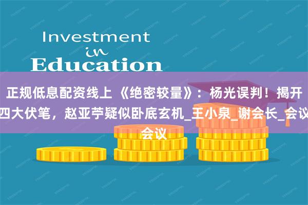 正规低息配资线上 《绝密较量》：杨光误判！揭开四大伏笔，赵亚苧疑似卧底玄机_王小泉_谢会长_会议