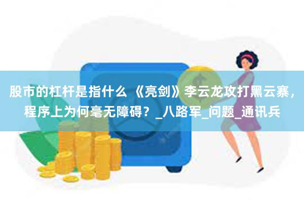 股市的杠杆是指什么 《亮剑》李云龙攻打黑云寨，程序上为何毫无障碍？_八路军_问题_通讯兵