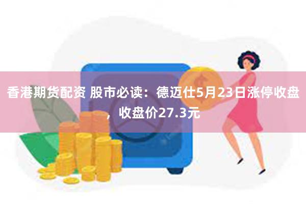 香港期货配资 股市必读：德迈仕5月23日涨停收盘，收盘价27.3元