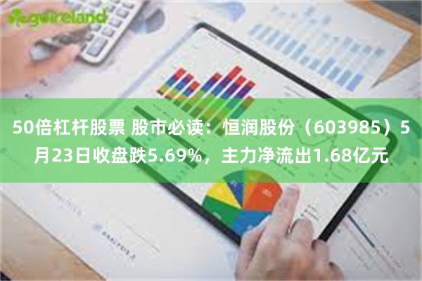 50倍杠杆股票 股市必读：恒润股份（603985）5月23日收盘跌5.69%，主力净流出1.68亿元