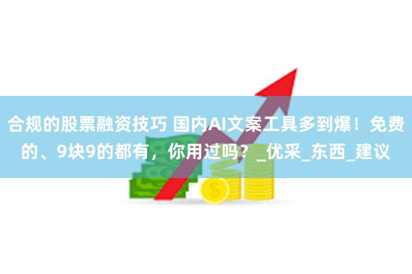 合规的股票融资技巧 国内AI文案工具多到爆！免费的、9块9的都有，你用过吗？_优采_东西_建议