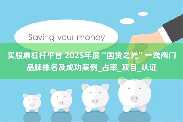 买股票杠杆平台 2025年度“国货之光”一线阀门品牌排名及成功案例_占率_项目_认证