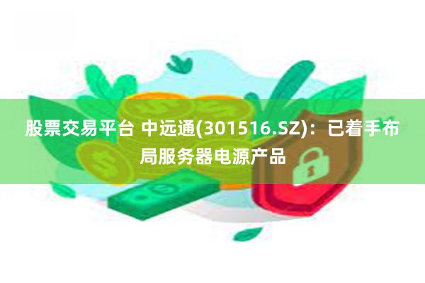 股票交易平台 中远通(301516.SZ)：已着手布局服务器电源产品