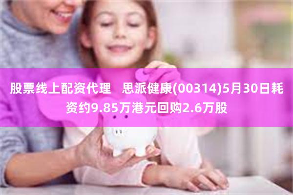 股票线上配资代理   思派健康(00314)5月30日耗资约9.85万港元回购2.6万股