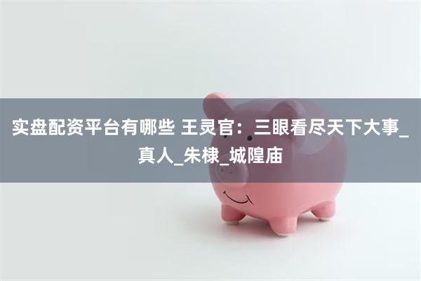 实盘配资平台有哪些 王灵官：三眼看尽天下大事_真人_朱棣_城隍庙