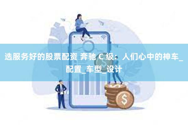 选服务好的股票配资 奔驰 C 级：人们心中的神车_配置_车型_设计