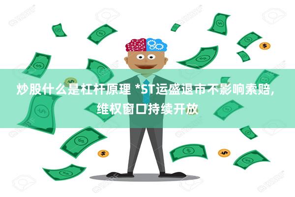 炒股什么是杠杆原理 *ST运盛退市不影响索赔, 维权窗口持续开放