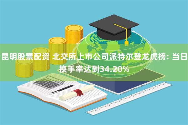 昆明股票配资 北交所上市公司派特尔登龙虎榜: 当日换手率达到34.20%