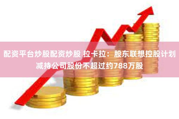 配资平台炒股配资炒股 拉卡拉：股东联想控股计划减持公司股份不超过约788万股