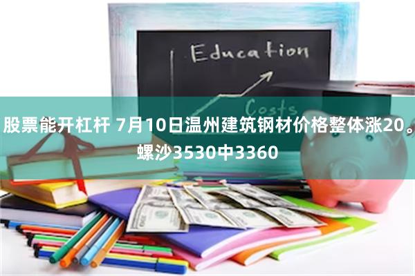 股票能开杠杆 7月10日温州建筑钢材价格整体涨20。螺沙3530中3360