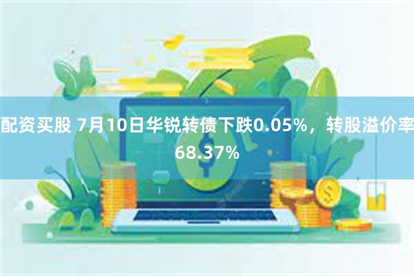 配资买股 7月10日华锐转债下跌0.05%，转股溢价率68.37%