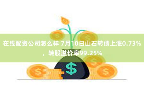 在线配资公司怎么样 7月10日山石转债上涨0.73%，转股溢价率99.25%