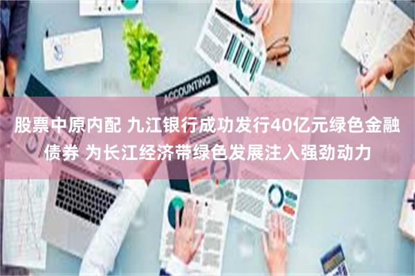 股票中原内配 九江银行成功发行40亿元绿色金融债券 为长江经济带绿色发展注入强劲动力