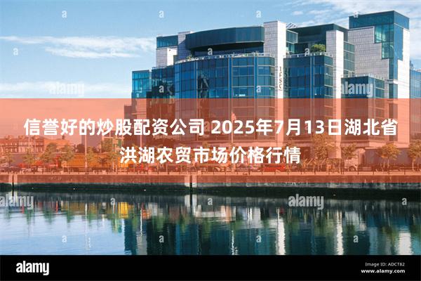 信誉好的炒股配资公司 2025年7月13日湖北省洪湖农贸市场价格行情