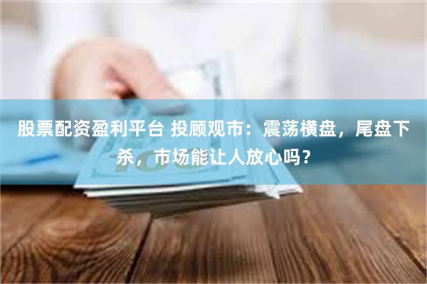 股票配资盈利平台 投顾观市：震荡横盘，尾盘下杀，市场能让人放心吗？