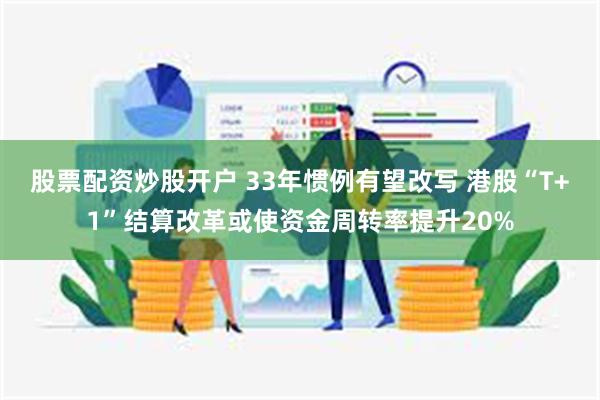 股票配资炒股开户 33年惯例有望改写 港股“T+1”结算改革或使资金周转率提升20%