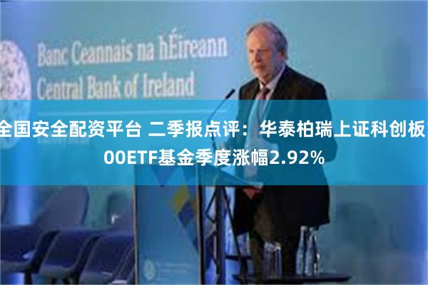 全国安全配资平台 二季报点评：华泰柏瑞上证科创板100ETF基金季度涨幅2.92%