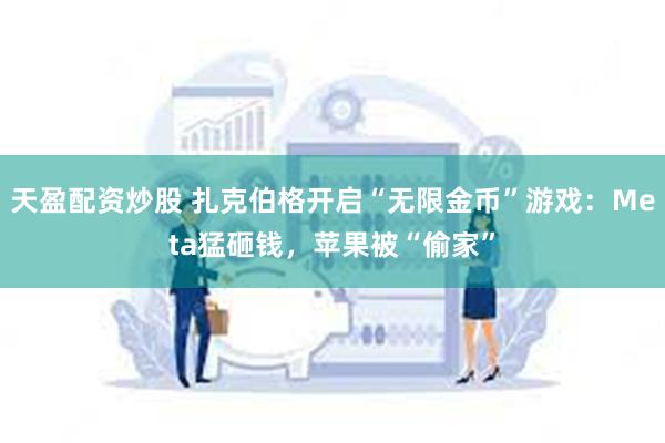天盈配资炒股 扎克伯格开启“无限金币”游戏：Meta猛砸钱，苹果被“偷家”