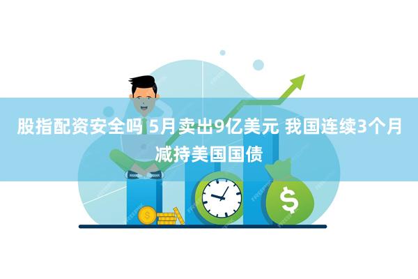 股指配资安全吗 5月卖出9亿美元 我国连续3个月减持美国国债