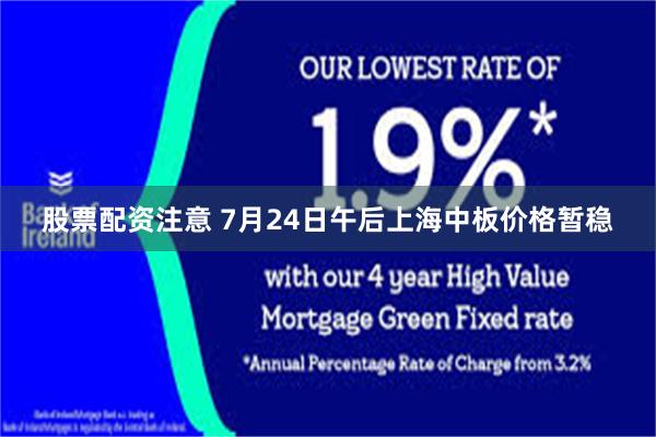 股票配资注意 7月24日午后上海中板价格暂稳