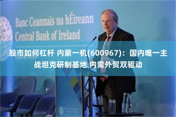 股市如何杠杆 内蒙一机(600967)：国内唯一主战坦克研制基地 内需外贸双驱动