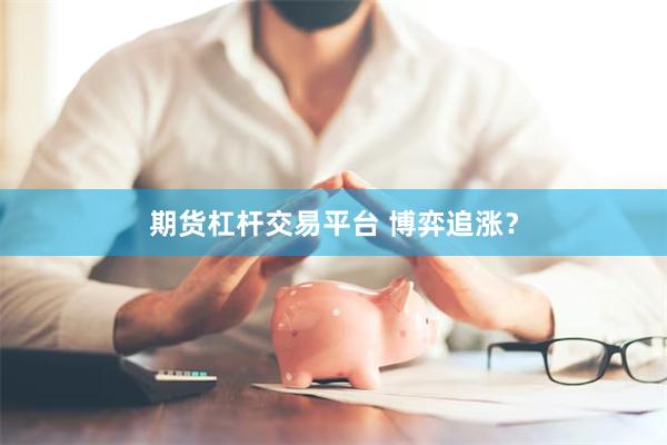 期货杠杆交易平台 博弈追涨？