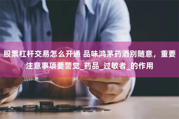股票杠杆交易怎么开通 品味鸿茅药酒别随意，重要注意事项要警觉_药品_过敏者_的作用