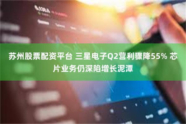 苏州股票配资平台 三星电子Q2营利骤降55% 芯片业务仍深陷增长泥潭