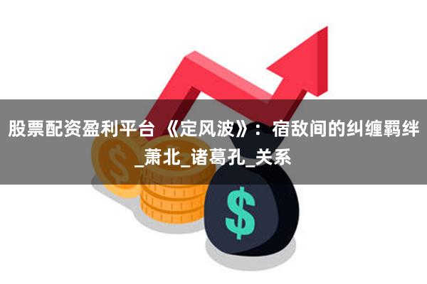 股票配资盈利平台 《定风波》：宿敌间的纠缠羁绊_萧北_诸葛孔_关系