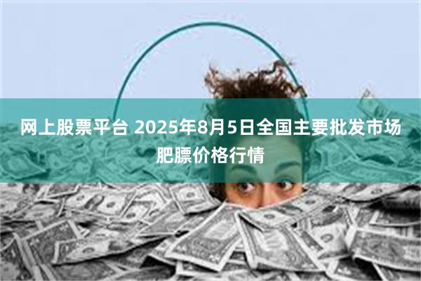 网上股票平台 2025年8月5日全国主要批发市场肥膘价格行情