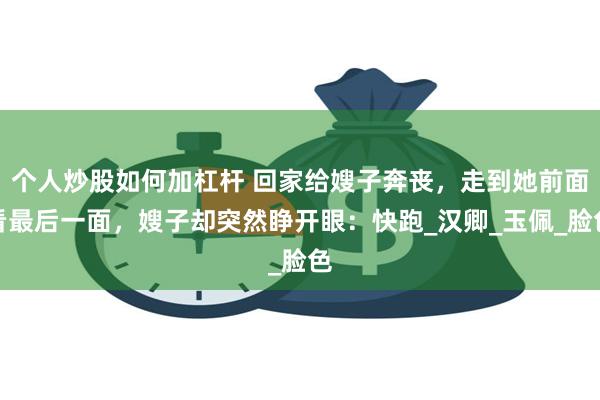 个人炒股如何加杠杆 回家给嫂子奔丧，走到她前面看最后一面，嫂子却突然睁开眼：快跑_汉卿_玉佩_脸色
