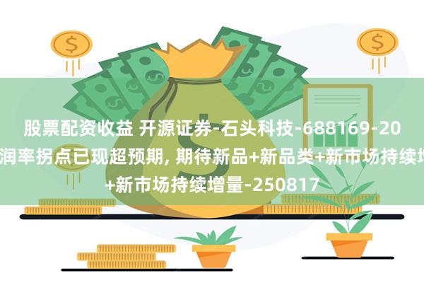 股票配资收益 开源证券-石头科技-688169-2025Q2主业利润率拐点已现超预期, 期待新品+新品类+新市场持续增量-250817