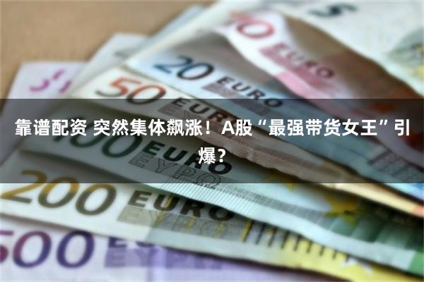靠谱配资 突然集体飙涨！A股“最强带货女王”引爆？