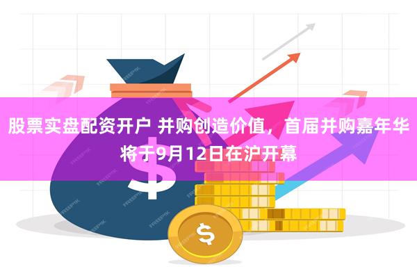 股票实盘配资开户 并购创造价值，首届并购嘉年华将于9月12日在沪开幕