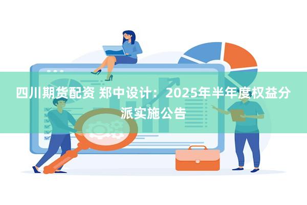 四川期货配资 郑中设计：2025年半年度权益分派实施公告