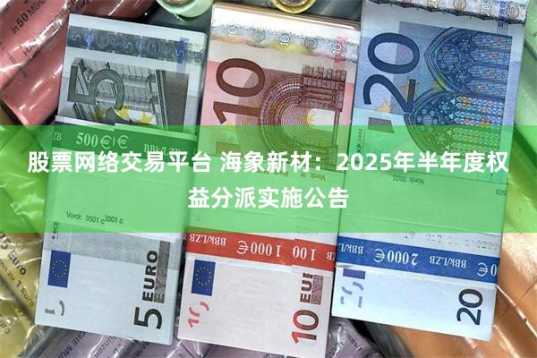 股票网络交易平台 海象新材：2025年半年度权益分派实施公告