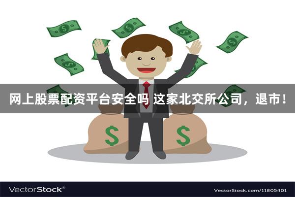 网上股票配资平台安全吗 这家北交所公司，退市！